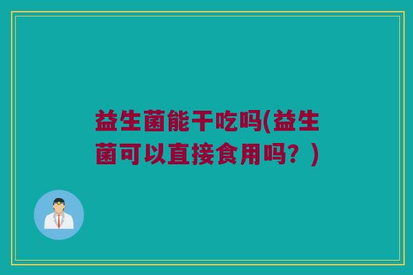 益生菌能干吃吗(益生菌可以直接食用吗？)