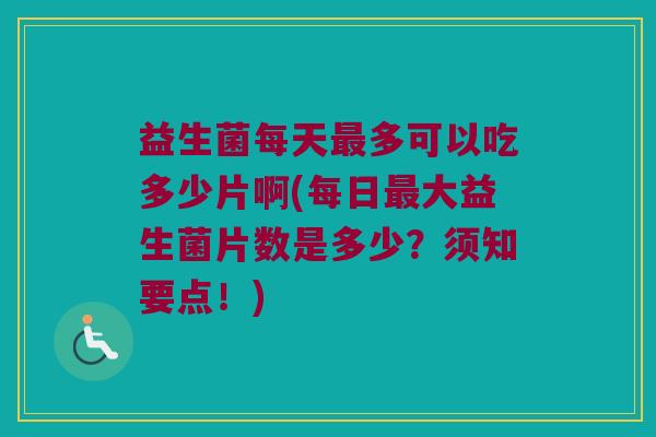 益生菌每天最多可以吃多少片啊(每日最大益生菌片数是多少？须知要点！)