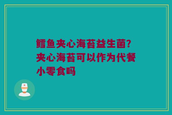 鳕鱼夹心海苔益生菌？夹心海苔可以作为代餐小零食吗