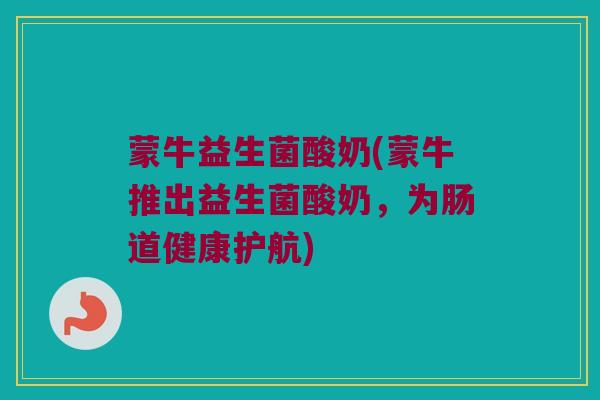 蒙牛益生菌酸奶(蒙牛推出益生菌酸奶，为肠道健康护航)
