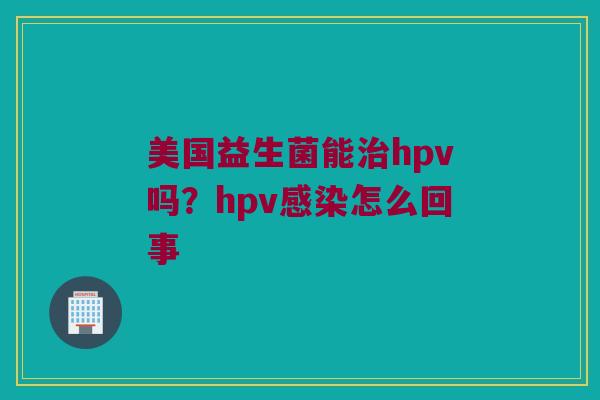 美国益生菌能治hpv吗？hpv感染怎么回事