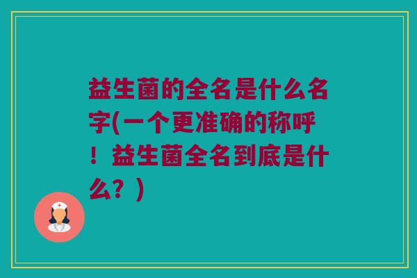 益生菌的全名是什么名字(一个更准确的称呼！益生菌全名到底是什么？)
