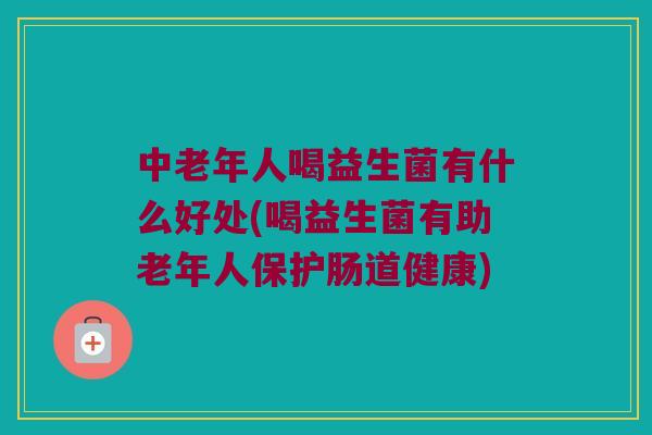 中老年人喝益生菌有什么好处(喝益生菌有助老年人保护肠道健康) 中老年人喝益生菌有什么好处(喝益生菌有助老年人保护肠道健康)