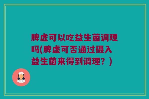 脾虚可以吃益生菌调理吗(脾虚可否通过摄入益生菌来得到调理？)