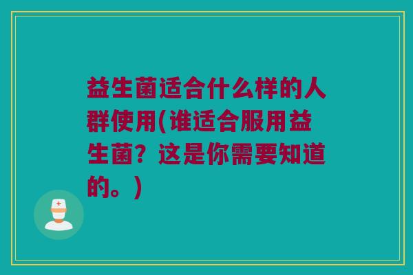 益生菌适合什么样的人群使用(谁适合服用益生菌？这是你需要知道的。)