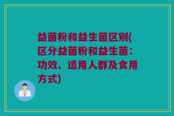 益菌粉和益生菌区别(区分益菌粉和益生菌：功效、适用人群及食用方式)