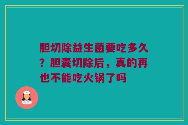 胆切除益生菌要吃多久？胆囊切除后，真的再也不能吃火锅了吗