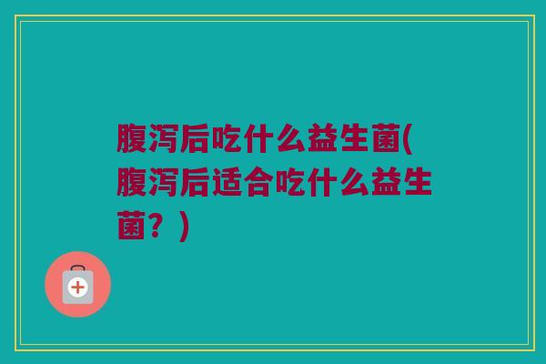 腹泻后吃什么益生菌(腹泻后适合吃什么益生菌？)
