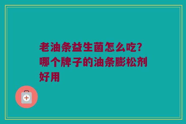 老油条益生菌怎么吃?哪个牌子的油条膨松剂好用 老油条益生菌怎么吃?哪个牌子的油条膨松剂好用