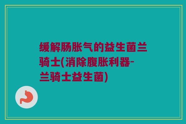 缓解肠胀气的益生菌兰骑士(消除腹胀利器-兰骑士益生菌)