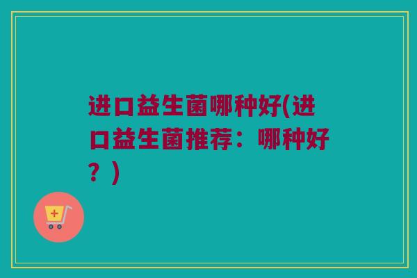 进口益生菌哪种好(进口益生菌推荐：哪种好？)
