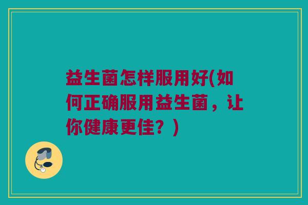 益生菌怎样服用好(如何正确服用益生菌，让你健康更佳？)