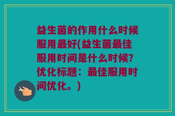 益生菌的作用什么时候服用最好(益生菌最佳服用时间是什么时候？优化标题：最佳服用时间优化。)