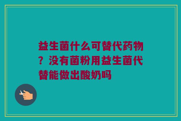 益生菌什么可替代药物？没有菌粉用益生菌代替能做出酸奶吗