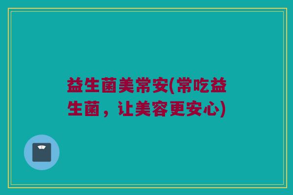 益生菌美常安(常吃益生菌，让美容更安心)