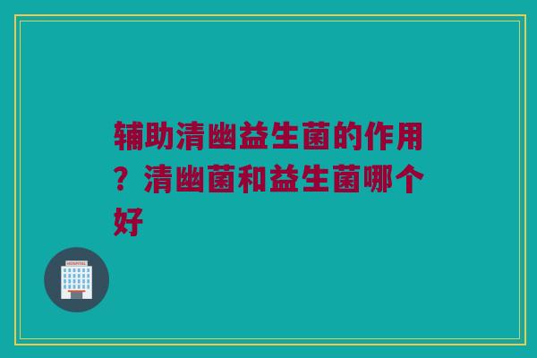 辅助清幽益生菌的作用？清幽菌和益生菌哪个好