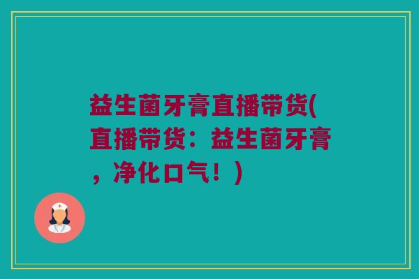 益生菌牙膏直播带货(直播带货：益生菌牙膏，净化口气！)