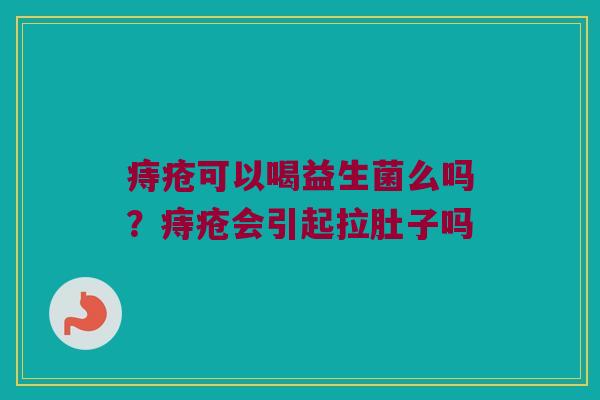 痔疮可以喝益生菌么吗?痔疮会引起拉肚子吗 痔疮可以喝益生菌么吗?痔疮会引起拉肚子吗