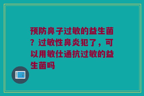 鼻子的益生菌？性犯了，可以用敏仕通抗的益生菌吗