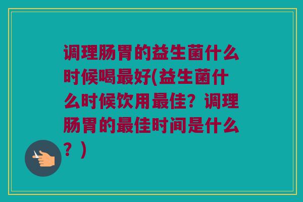 调理肠胃的益生菌什么时候喝好(益生菌什么时候饮用佳？调理肠胃的佳时间是什么？)