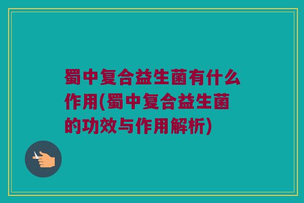 蜀中复合益生菌有什么作用(蜀中复合益生菌的功效与作用解析)