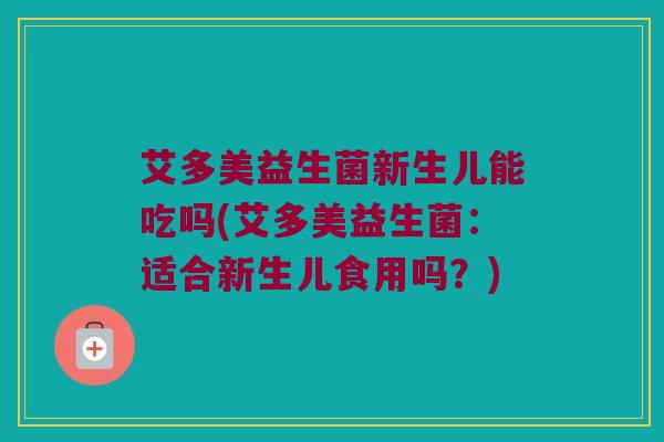 艾多美益生菌新生儿能吃吗(艾多美益生菌：适合新生儿食用吗？)