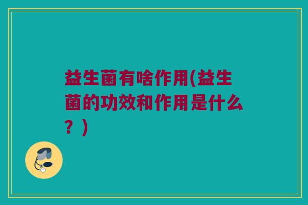 益生菌有啥作用(益生菌的功效和作用是什么？)