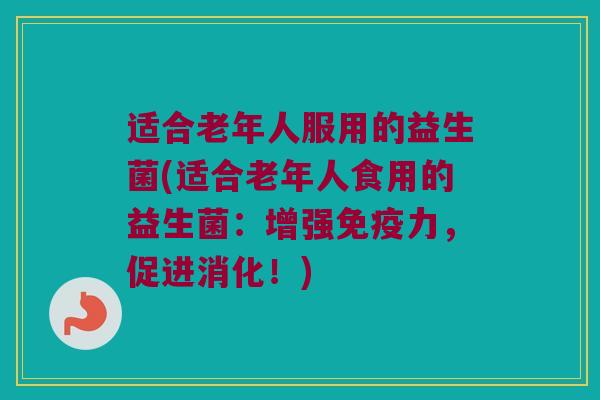 适合老年人服用的益生菌(适合老年人食用的益生菌：增强力，促进消化！)