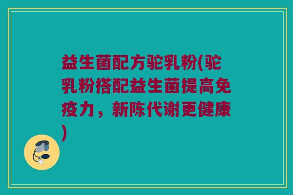 益生菌配方驼乳粉(驼乳粉搭配益生菌提高力，更健康)