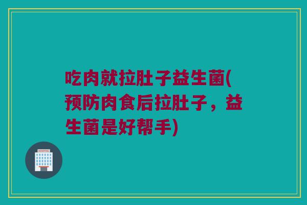 吃肉就拉肚子益生菌(肉食后拉肚子,益生菌是好帮手) 吃肉就拉肚子益生菌(肉食后拉肚子,益生菌是好帮手)