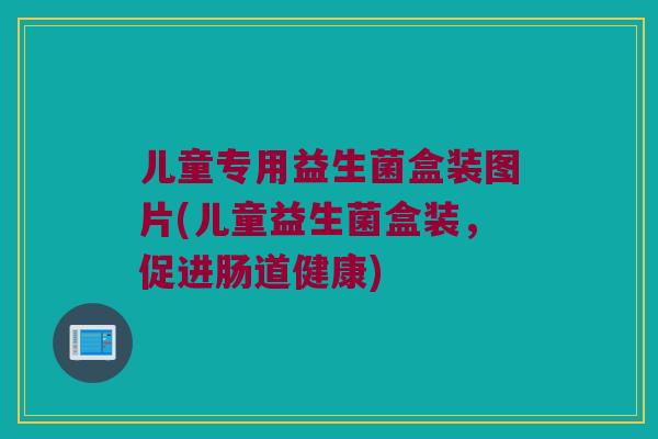 儿童专用益生菌盒装图片(儿童益生菌盒装,促进肠道健康) 儿童专用益生菌盒装图片(儿童益生菌盒装,促进肠道健康)
