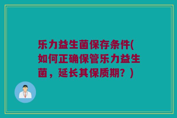 乐力益生菌保存条件(如何正确保管乐力益生菌,延长其保质期?) 乐力益生菌保存条件(如何正确保管乐力益生菌,延长其保质期?)