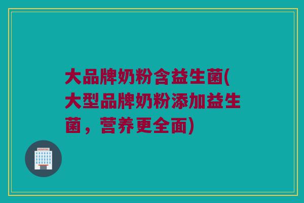 大品牌奶粉含益生菌(大型品牌奶粉添加益生菌，营养更全面)