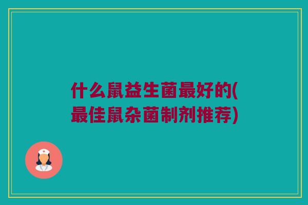 什么鼠益生菌好的(佳鼠杂菌制剂推荐)