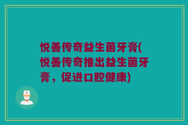 悦善传奇益生菌牙膏(悦善传奇推出益生菌牙膏，促进口腔健康)