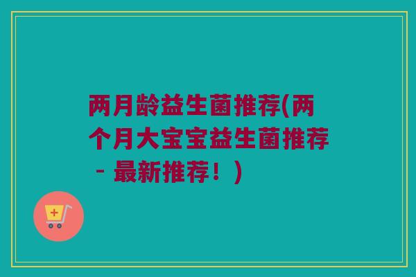 两月龄益生菌推荐(两个月大宝宝益生菌推荐 - 新推荐!) 两月龄益生菌推荐(两个月大宝宝益生菌推荐 - 新推荐!)