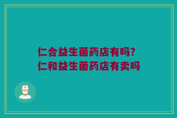 仁合益生菌药店有吗?仁和益生菌药店有卖吗 仁合益生菌药店有吗?仁和益生菌药店有卖吗