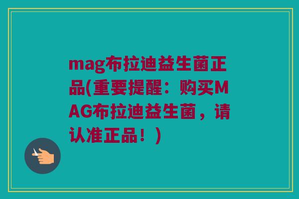 mag布拉迪益生菌正品(重要提醒：购买MAG布拉迪益生菌，请认准正品！)