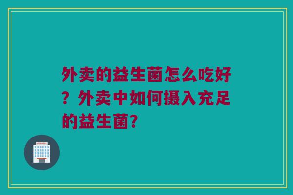 外卖的益生菌怎么吃好?外卖中如何摄入充足的益生菌? 外卖的益生菌怎么吃好?外卖中如何摄入充足的益生菌?