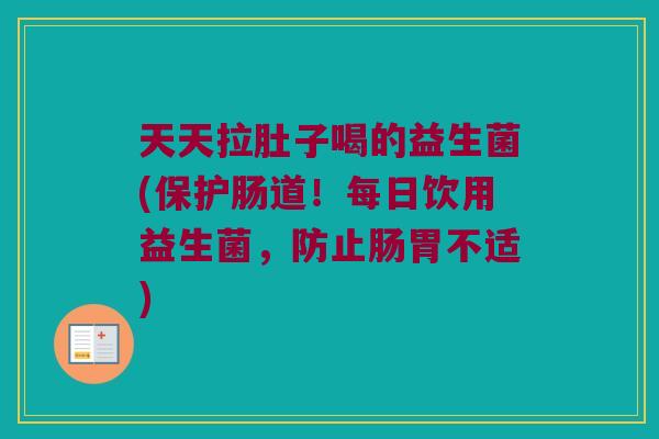 天天拉肚子喝的益生菌(保护肠道！每日饮用益生菌，防止肠胃不适)