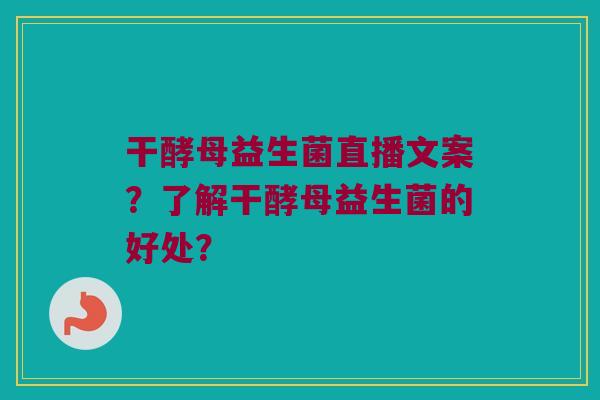 干酵母益生菌直播文案?了解干酵母益生菌的好处? 干酵母益生菌直播文案?了解干酵母益生菌的好处?