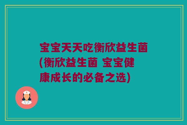 宝宝天天吃衡欣益生菌(衡欣益生菌 宝宝健康成长的必备之选) 宝宝天天吃衡欣益生菌(衡欣益生菌 宝宝健康成长的必备之选)