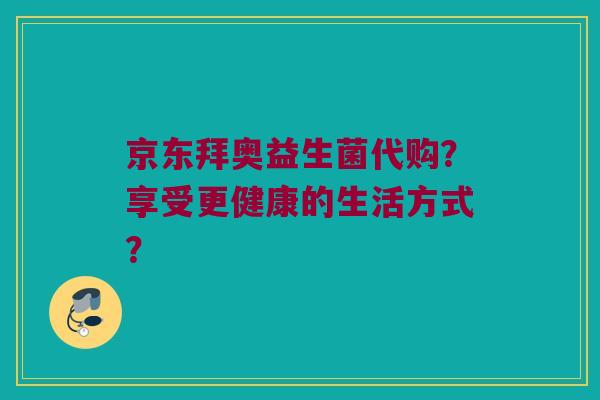 京东拜奥益生菌代购?享受更健康的生活方式? 京东拜奥益生菌代购?享受更健康的生活方式?