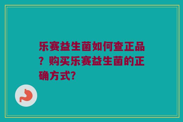 乐赛益生菌如何查正品？购买乐赛益生菌的正确方式？