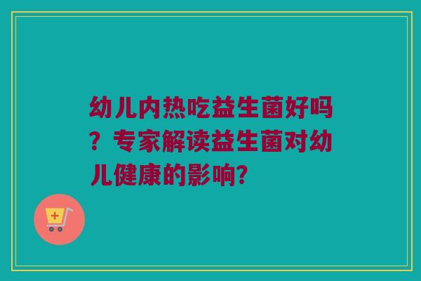 幼儿内热吃益生菌好吗?专家解读益生菌对幼儿健康的影响? 幼儿内热吃益生菌好吗?专家解读益生菌对幼儿健康的影响?