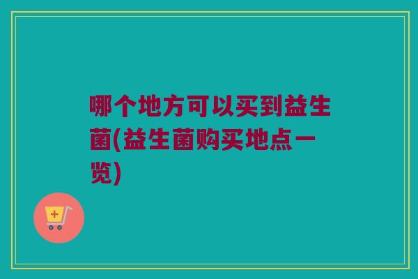 哪个地方可以买到益生菌(益生菌购买地点一览) 哪个地方可以买到益生菌(益生菌购买地点一览)