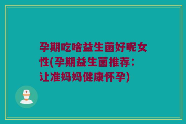孕期吃啥益生菌好呢女性(孕期益生菌推荐：让准妈妈健康怀孕)