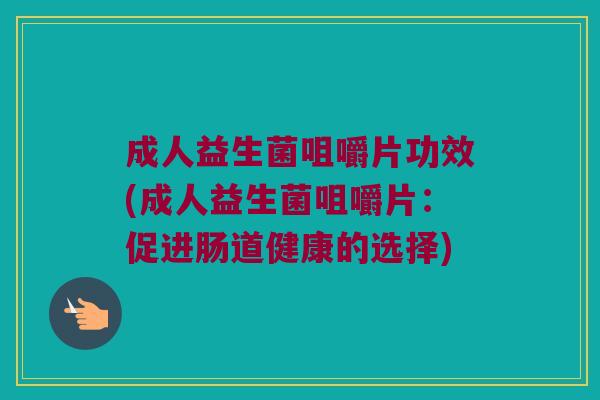 成人益生菌咀嚼片功效(成人益生菌咀嚼片:促进肠道健康的选择) 成人益生菌咀嚼片功效(成人益生菌咀嚼片:促进肠道健康的选择)