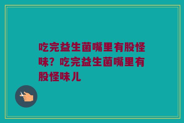 吃完益生菌嘴里有股怪味?吃完益生菌嘴里有股怪味儿 吃完益生菌嘴里有股怪味?吃完益生菌嘴里有股怪味儿