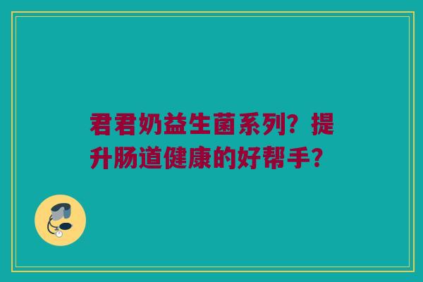 君君奶益生菌系列?提升肠道健康的好帮手? 君君奶益生菌系列?提升肠道健康的好帮手?